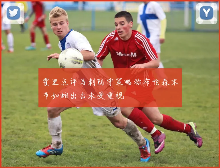 霍里点评马刺防守策略称布伦森末节如蛇出击未受重视