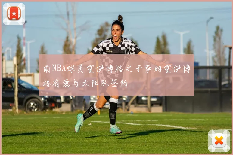 前NBA球员霍伊博格之子萨姆霍伊博格有意与太阳队签约
