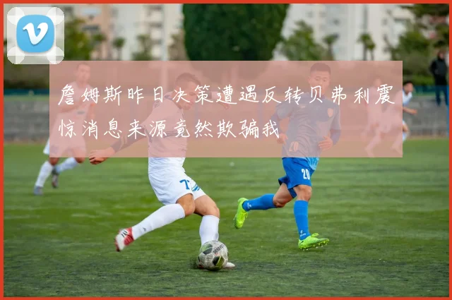 詹姆斯昨日决策遭遇反转贝弗利震惊消息来源竟然欺骗我
