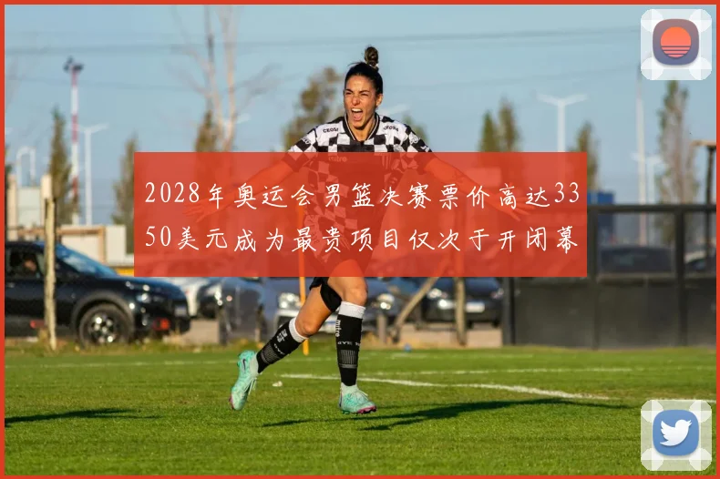 2028年奥运会男篮决赛票价高达3350美元成为最贵项目仅次于开闭幕式
