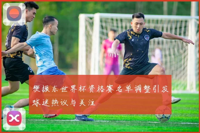 樊振东世界杯资格赛名单调整引发球迷热议与关注