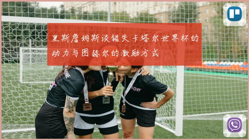 里斯詹姆斯谈错失卡塔尔世界杯的动力与图赫尔的激励方式