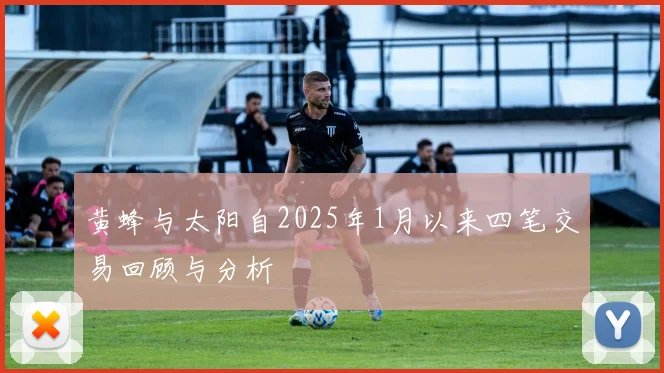 黄蜂与太阳自2025年1月以来四笔交易回顾与分析
