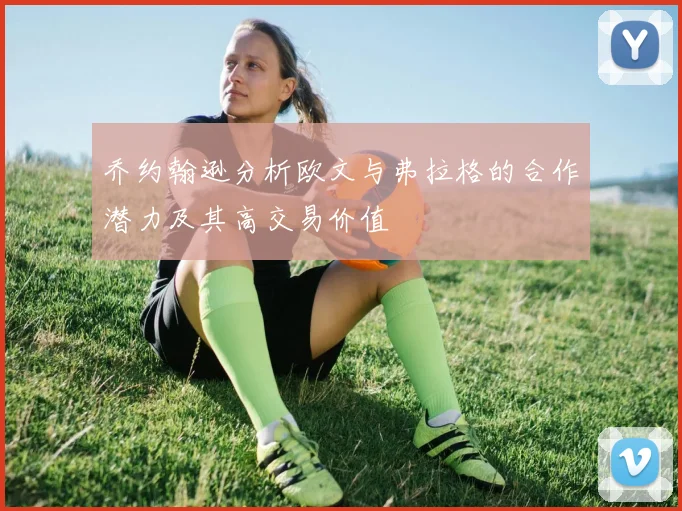 乔约翰逊分析欧文与弗拉格的合作潜力及其高交易价值