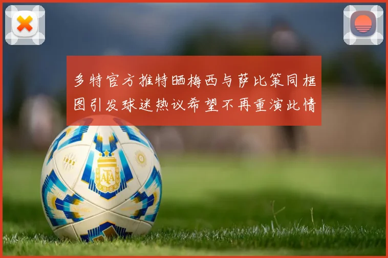 多特官方推特晒梅西与萨比策同框图引发球迷热议希望不再重演此情景