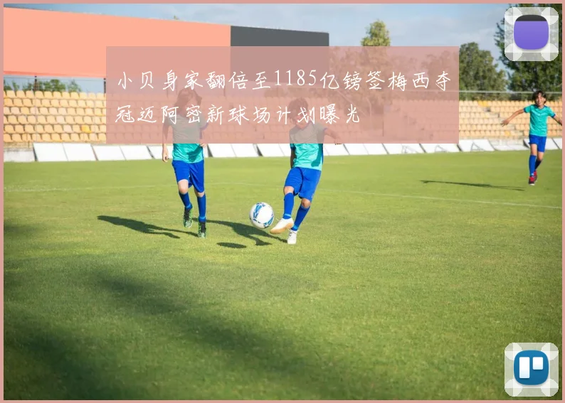 小贝身家翻倍至1185亿镑签梅西夺冠迈阿密新球场计划曝光