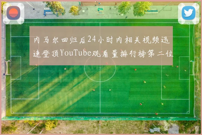 内马尔回归后24小时内相关视频迅速登顶YouTube观看量排行榜第二位
