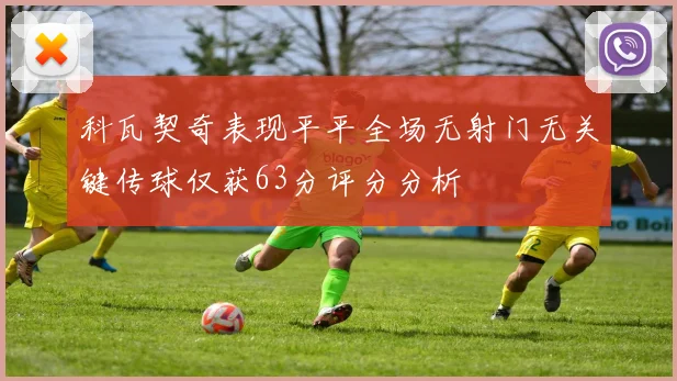 科瓦契奇表现平平全场无射门无关键传球仅获63分评分分析