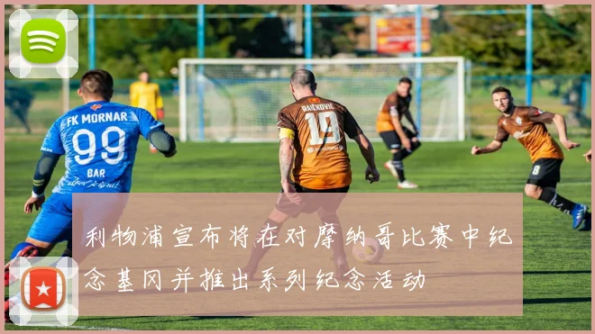 利物浦宣布将在对摩纳哥比赛中纪念基冈并推出系列纪念活动