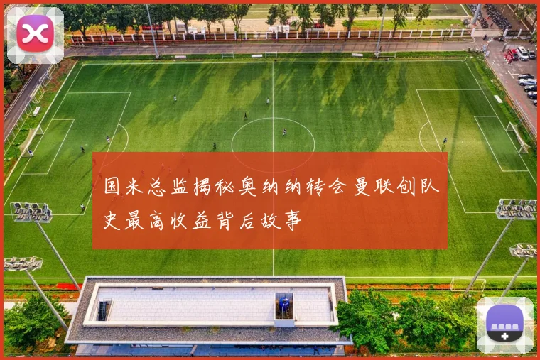 国米总监揭秘奥纳纳转会曼联创队史最高收益背后故事