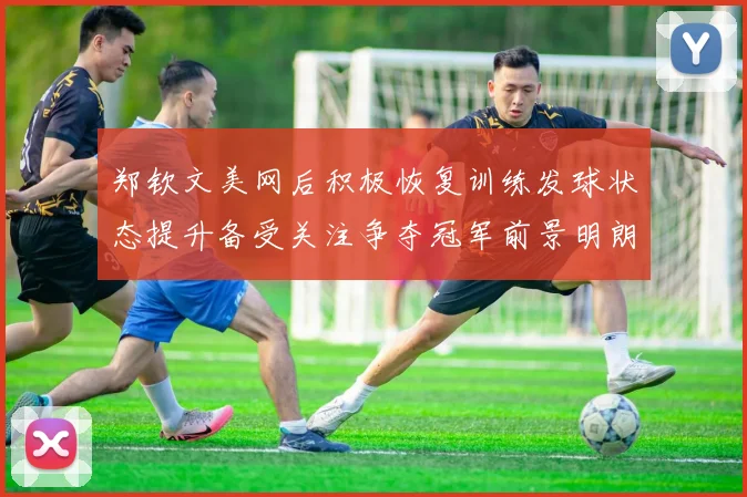 郑钦文美网后积极恢复训练发球状态提升备受关注争夺冠军前景明朗