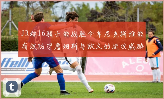 JR称16骑士能战胜今年尼克斯谁能有效防守詹姆斯与欧文的进攻威胁