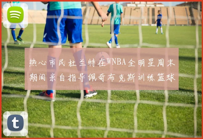 热心市民杜兰特在WNBA全明星周末期间亲自指导佩奇布克斯训练篮球技巧