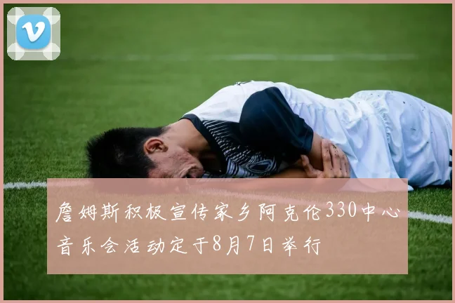 詹姆斯积极宣传家乡阿克伦330中心音乐会活动定于8月7日举行
