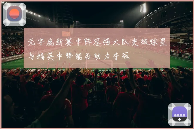 无字鹿新赛季阵容强大队史级球星与精英中锋能否助力夺冠