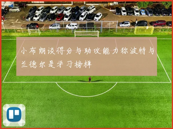 小布朗谈得分与助攻能力称波特与兰德尔是学习榜样