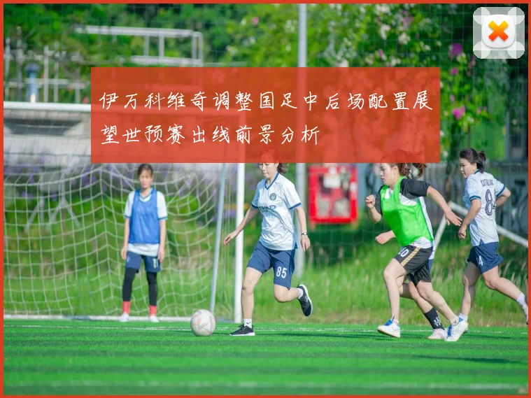 伊万科维奇调整国足中后场配置展望世预赛出线前景分析
