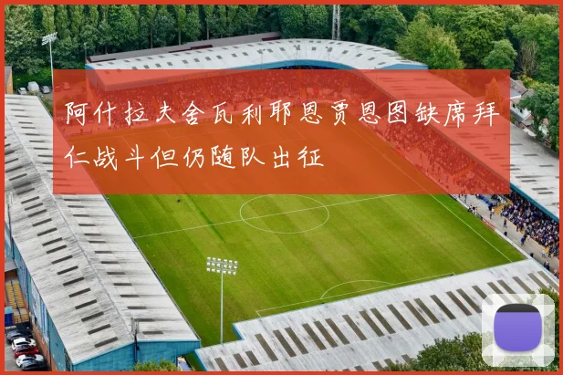 阿什拉夫舍瓦利耶恩贾恩图缺席拜仁战斗但仍随队出征