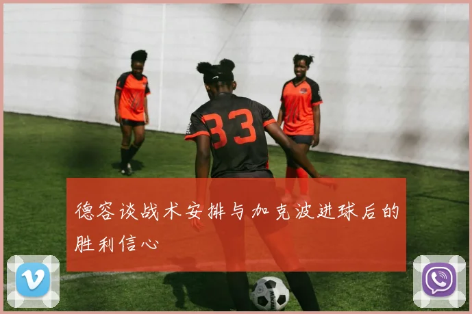 德容谈战术安排与加克波进球后的胜利信心