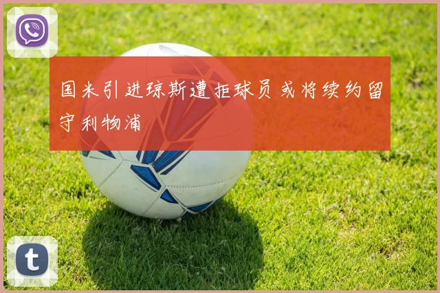 国米引进琼斯遭拒球员或将续约留守利物浦