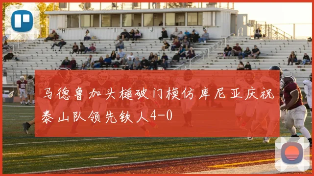 马德鲁加头槌破门模仿库尼亚庆祝泰山队领先铁人4-0