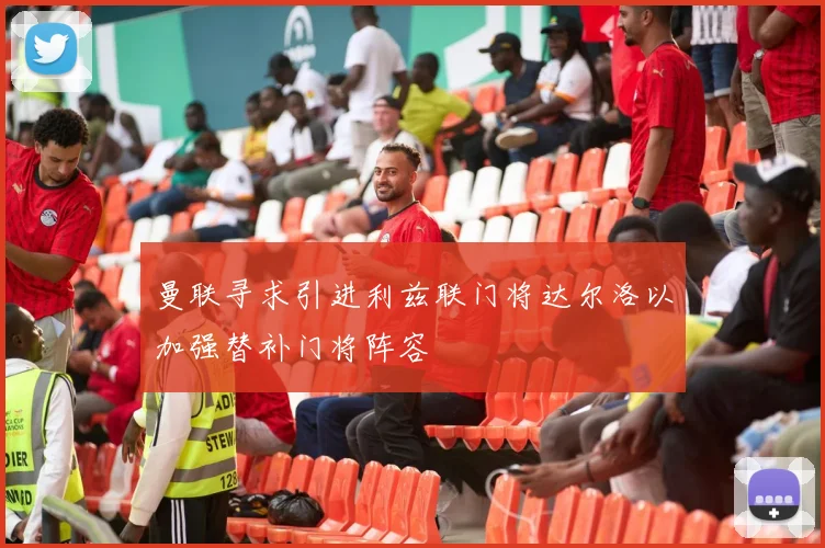 曼联寻求引进利兹联门将达尔洛以加强替补门将阵容