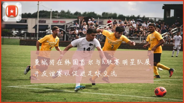 曼城将在韩国首尔与K联赛明星队展开友谊赛以促进足球交流