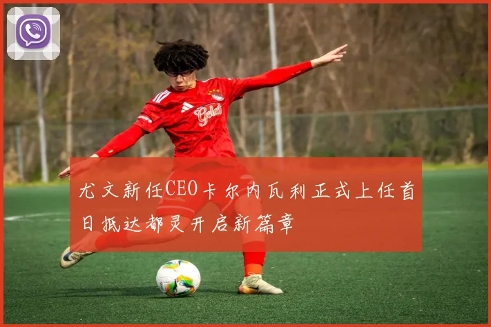 尤文新任CEO卡尔内瓦利正式上任首日抵达都灵开启新篇章