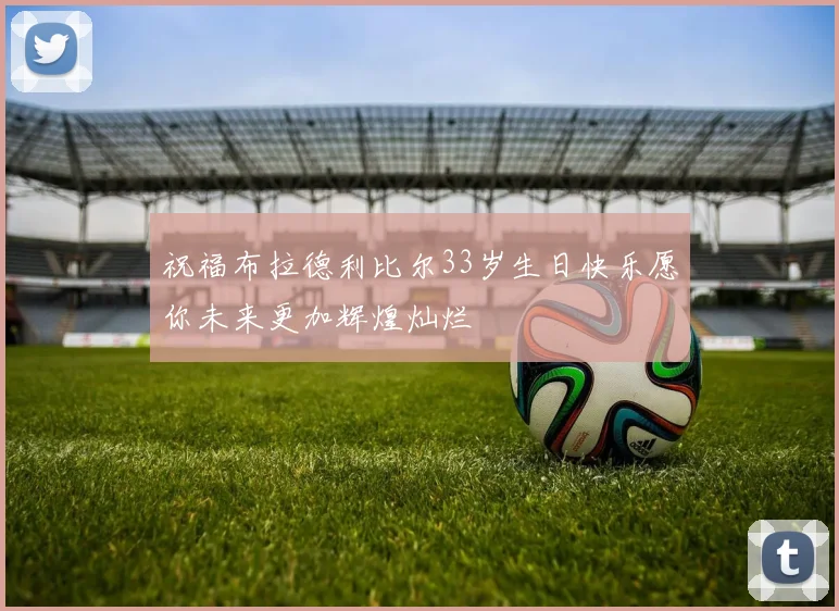祝福布拉德利比尔33岁生日快乐愿你未来更加辉煌灿烂