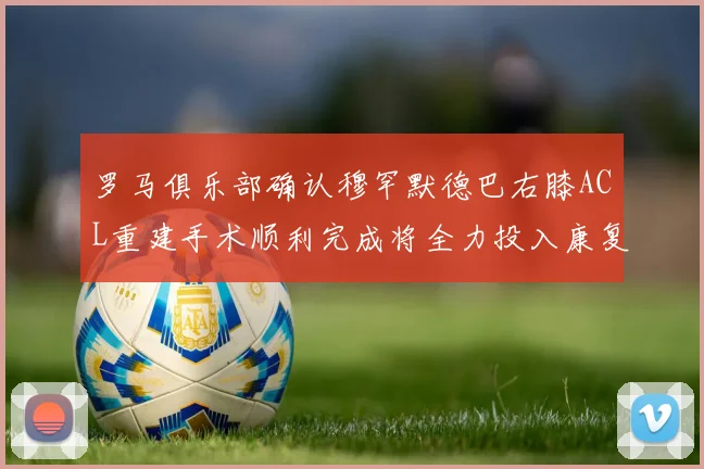 罗马俱乐部确认穆罕默德巴右膝ACL重建手术顺利完成将全力投入康复训练
