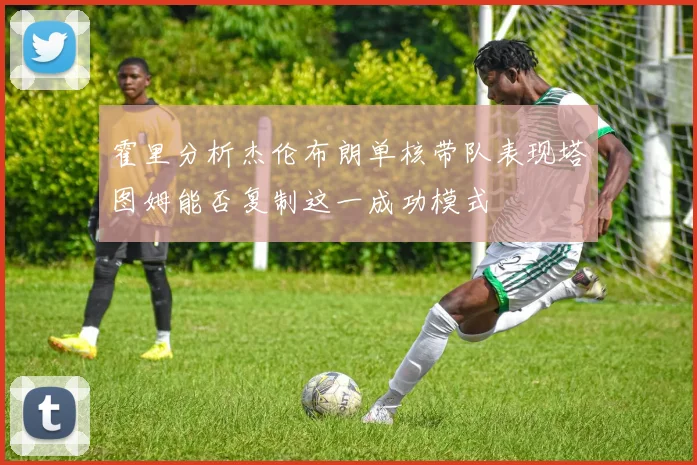 霍里分析杰伦布朗单核带队表现塔图姆能否复制这一成功模式