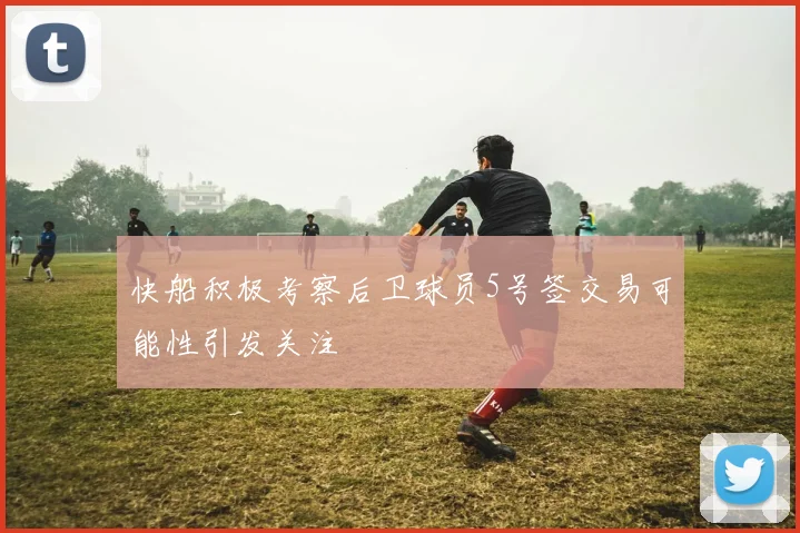 快船积极考察后卫球员5号签交易可能性引发关注