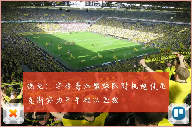 热记：字母哥加盟球队时机绝佳尼克斯实力平平难以匹敌