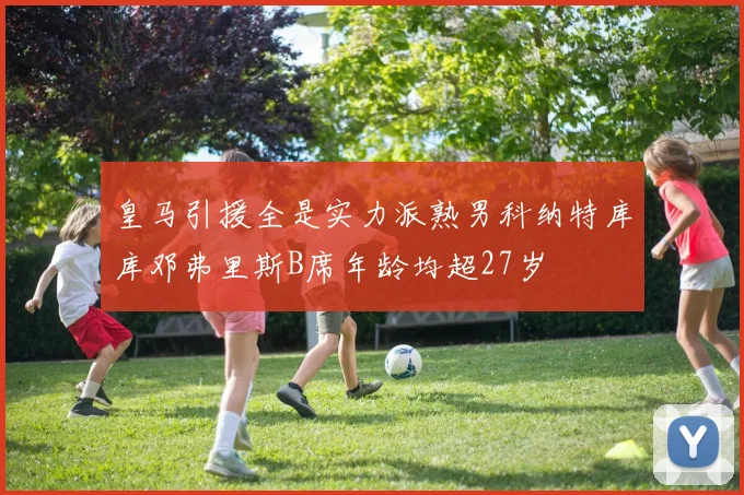 皇马引援全是实力派熟男科纳特库库邓弗里斯B席年龄均超27岁