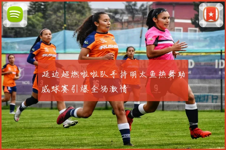 延边超燃啦啦队手持明太鱼热舞助威球赛引爆全场激情
