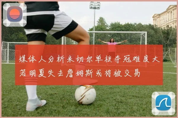 媒体人分析米切尔单核夺冠难度大若明夏失去詹姆斯或将被交易
